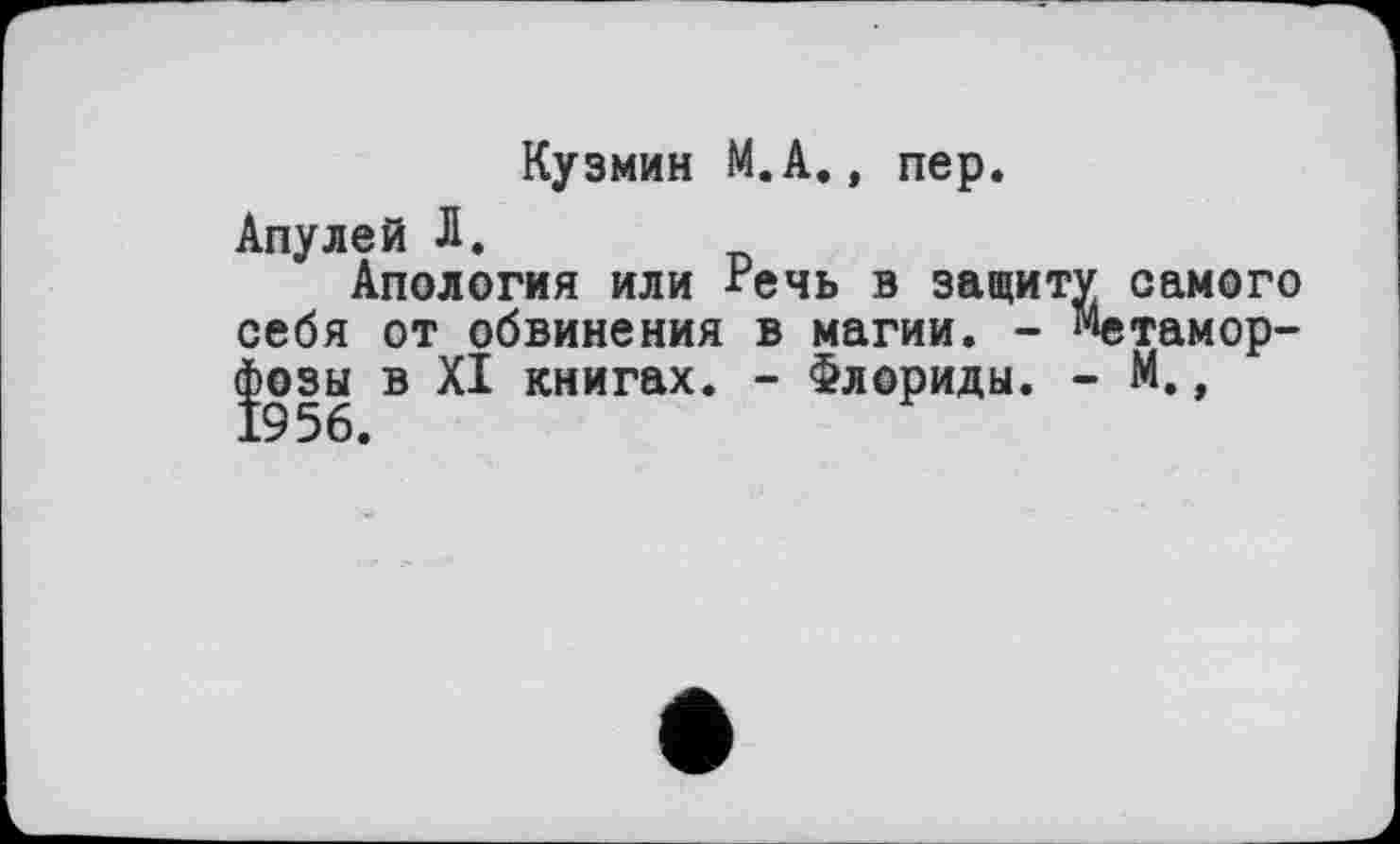 ﻿Кузмии М.А., пер.
Апулей Л.
Апология или Речь в защиту самого себя от обвинения в магии. - Метаморфозы в XI книгах. - Флориды. - М., 1956.